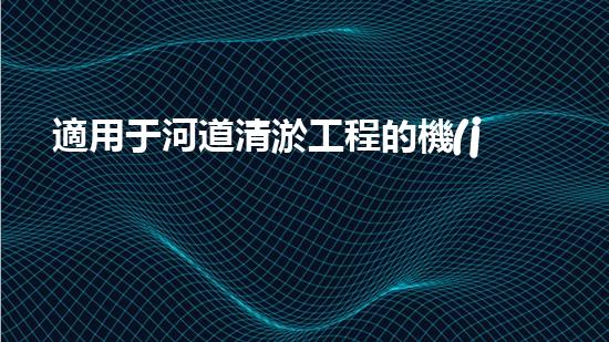 適用于河道清淤工程的機(jī)械清淤工程的關(guān)鍵技術(shù)與挑戰(zhàn)探究你了解嗎？